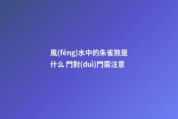 風(fēng)水中的朱雀煞是什么 門對(duì)門需注意